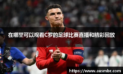 在哪里可以观看C罗的足球比赛直播和精彩回放
