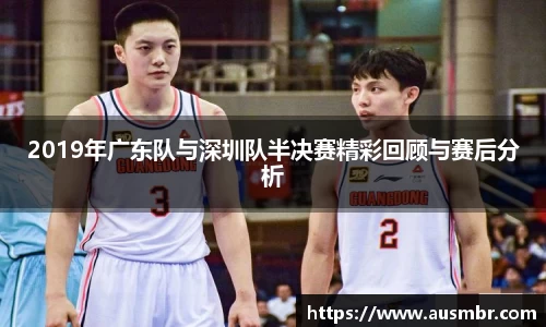 2019年广东队与深圳队半决赛精彩回顾与赛后分析