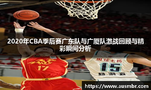 2020年CBA季后赛广东队与广厦队激战回顾与精彩瞬间分析