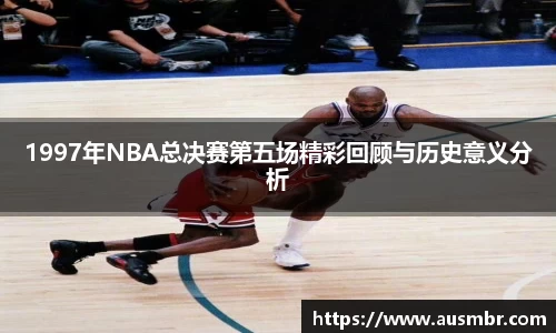 1997年NBA总决赛第五场精彩回顾与历史意义分析