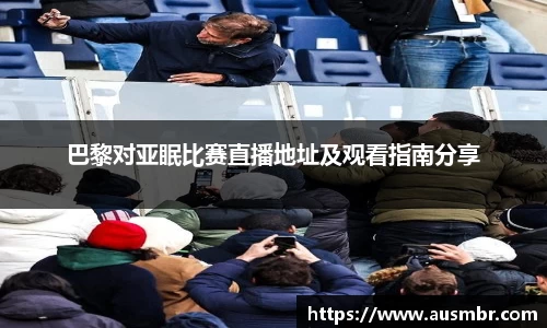 巴黎对亚眠比赛直播地址及观看指南分享