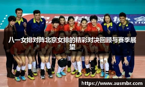 八一女排对阵北京女排的精彩对决回顾与赛季展望